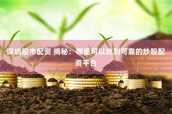 深圳股市配资 揭秘：哪里可以找到可靠的炒股配资平台