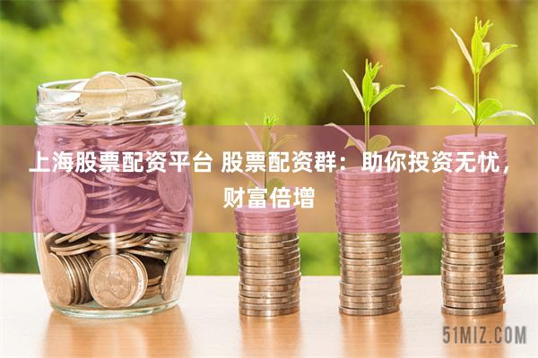 上海股票配资平台 股票配资群：助你投资无忧，财富倍增