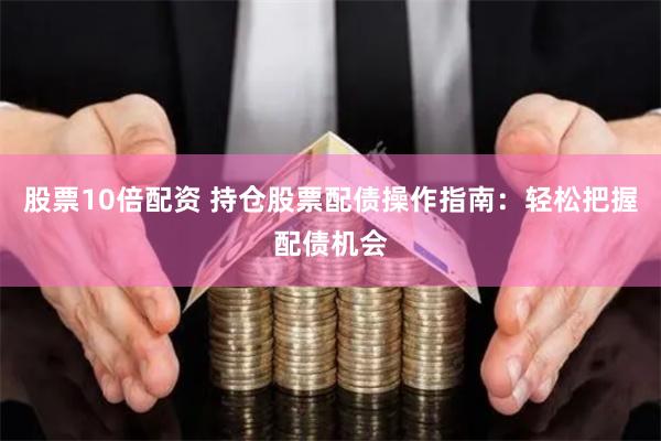 股票10倍配资 持仓股票配债操作指南：轻松把握配债机会