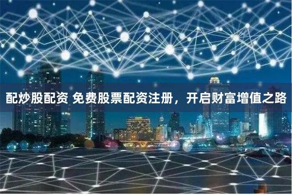 配炒股配资 免费股票配资注册，开启财富增值之路
