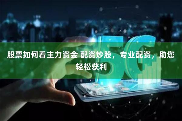 股票如何看主力资金 配资炒股，专业配资，助您轻松获利