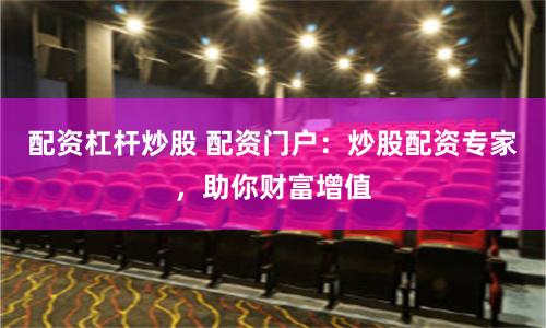 配资杠杆炒股 配资门户：炒股配资专家，助你财富增值