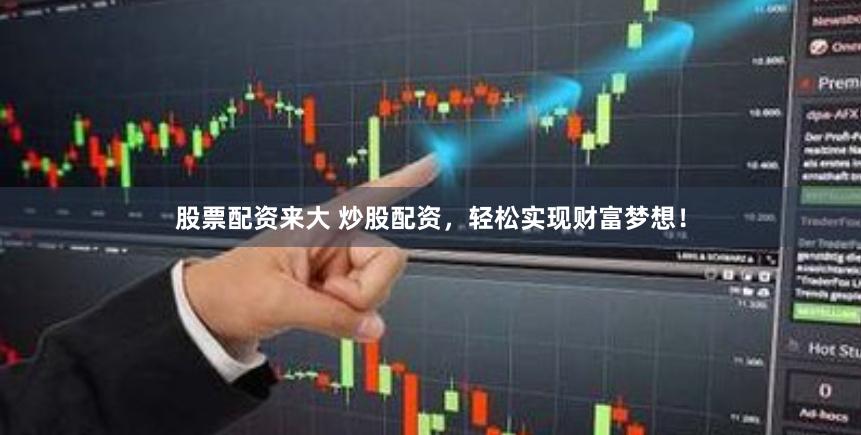 股票配资来大 炒股配资，轻松实现财富梦想！