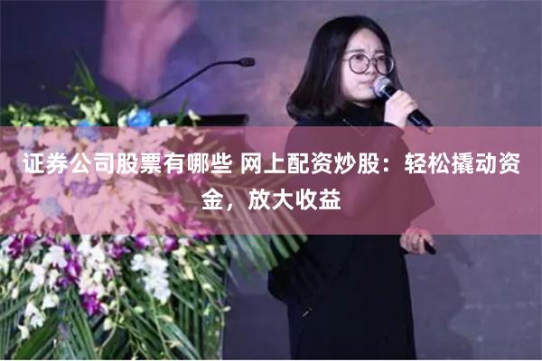 证券公司股票有哪些 网上配资炒股：轻松撬动资金，放大收益