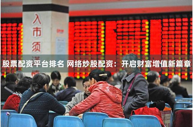 股票配资平台排名 网络炒股配资：开启财富增值新篇章