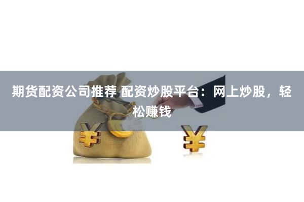 期货配资公司推荐 配资炒股平台：网上炒股，轻松赚钱