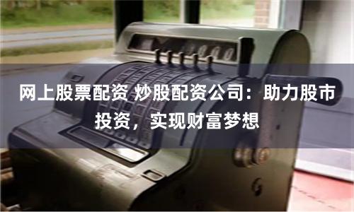 网上股票配资 炒股配资公司：助力股市投资，实现财富梦想