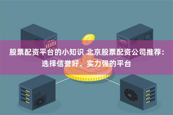 股票配资平台的小知识 北京股票配资公司推荐：选择信誉好、实力强的平台