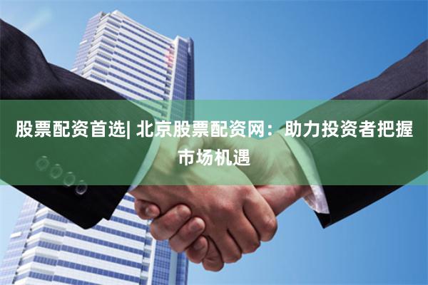 股票配资首选| 北京股票配资网：助力投资者把握市场机遇