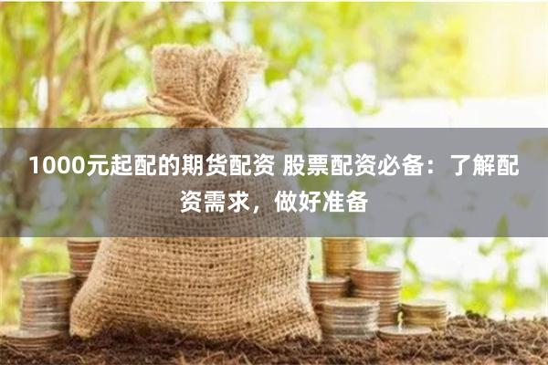 1000元起配的期货配资 股票配资必备：了解配资需求，做好准备
