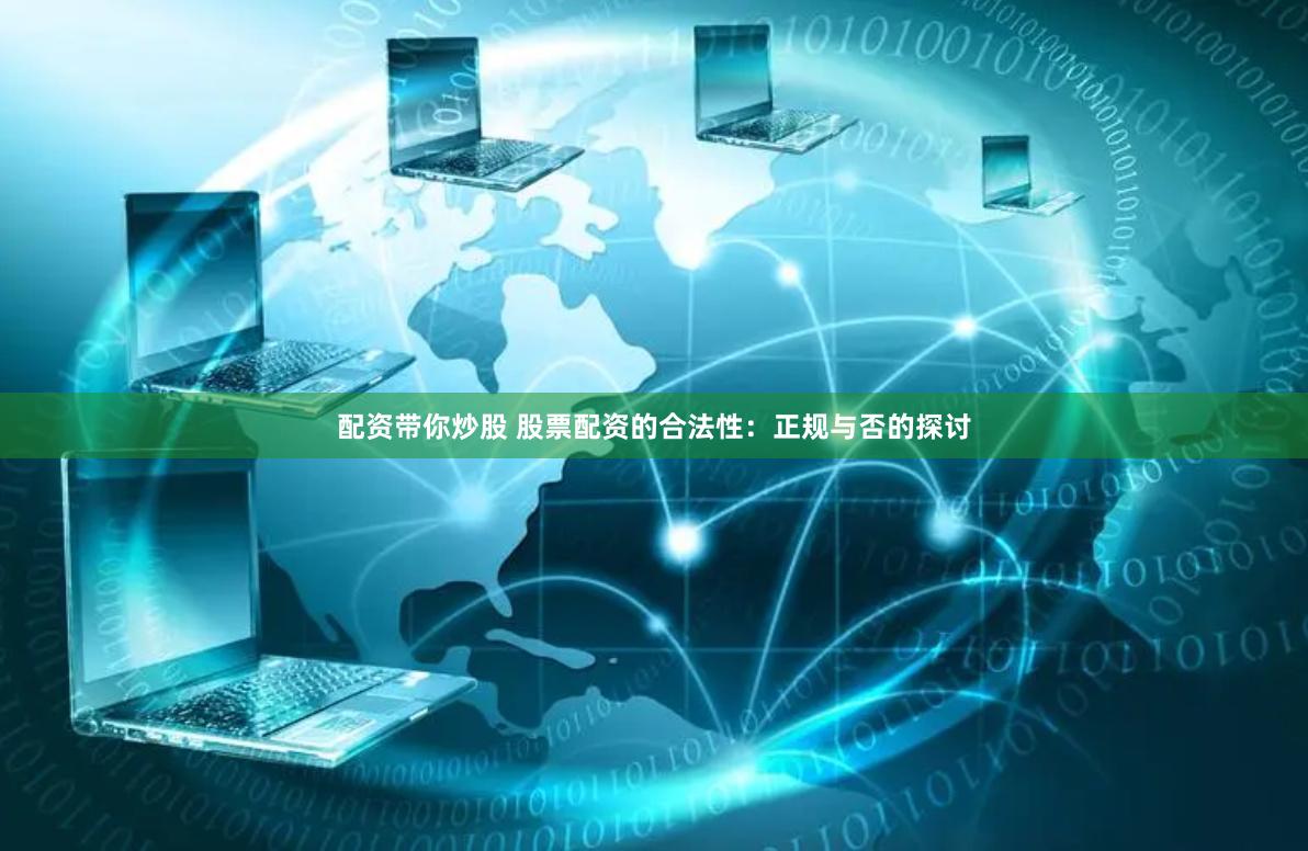 配资带你炒股 股票配资的合法性：正规与否的探讨