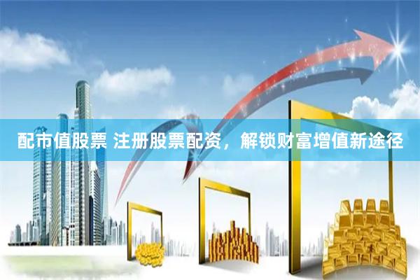 配市值股票 注册股票配资，解锁财富增值新途径