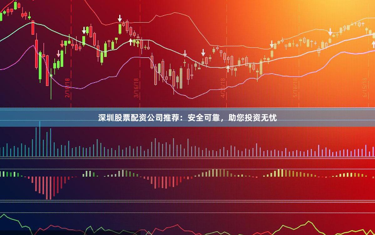 深圳股票配资公司推荐：安全可靠，助您投资无忧