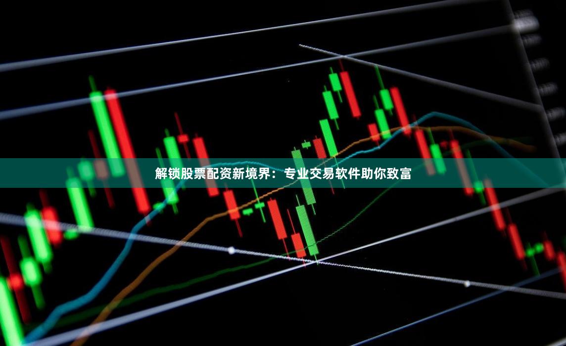 解锁股票配资新境界：专业交易软件助你致富