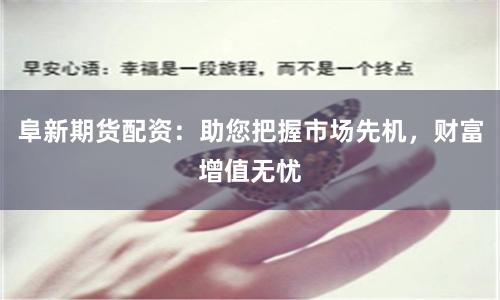阜新期货配资：助您把握市场先机，财富增值无忧