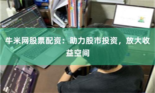 牛米网股票配资：助力股市投资，放大收益空间
