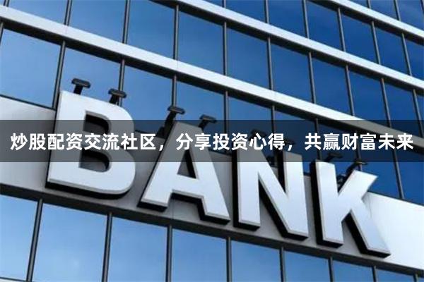 炒股配资交流社区，分享投资心得，共赢财富未来