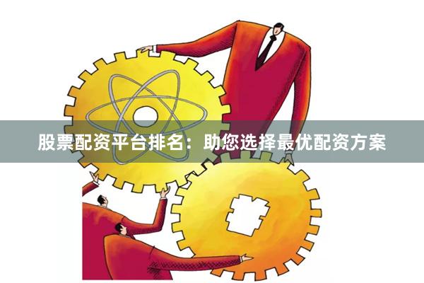 股票配资平台排名：助您选择最优配资方案