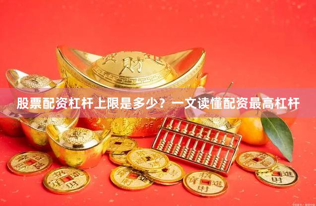 股票配资杠杆上限是多少？一文读懂配资最高杠杆