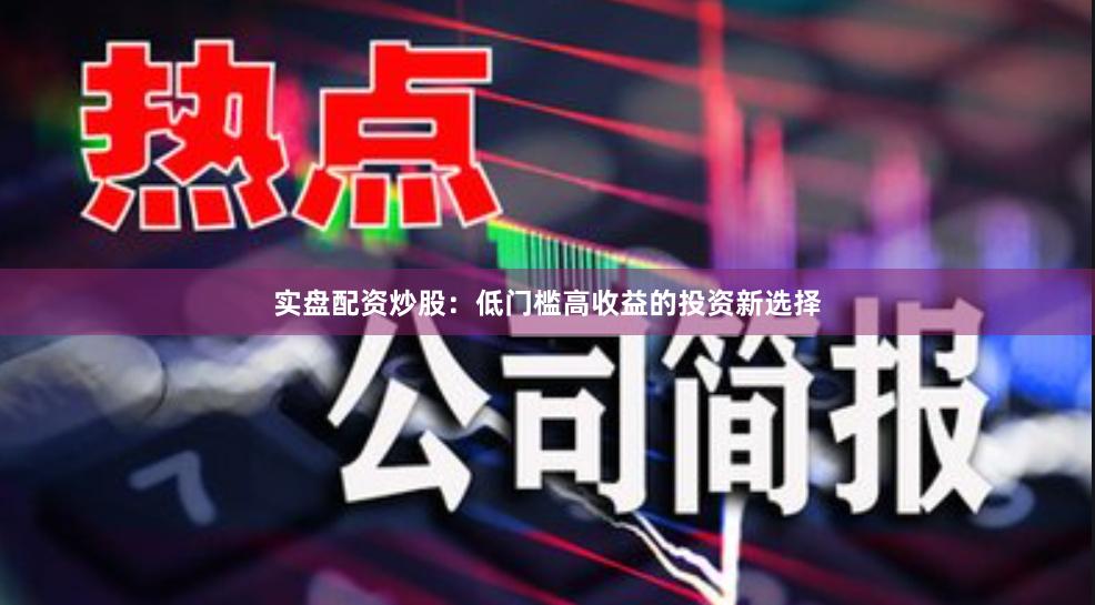 实盘配资炒股：低门槛高收益的投资新选择