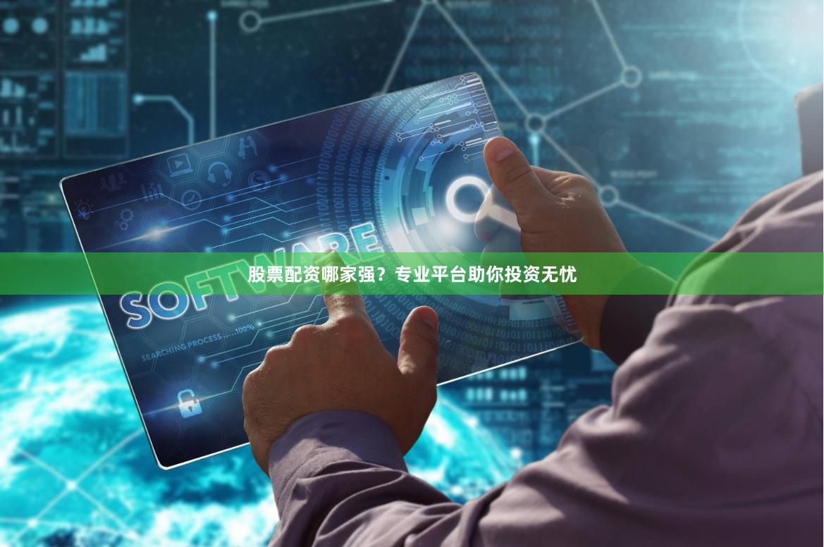股票配资哪家强？专业平台助你投资无忧