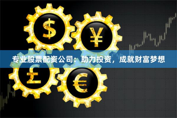 专业股票配资公司：助力投资，成就财富梦想