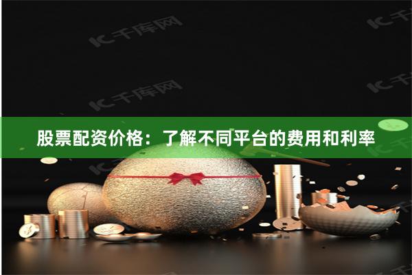 股票配资价格：了解不同平台的费用和利率