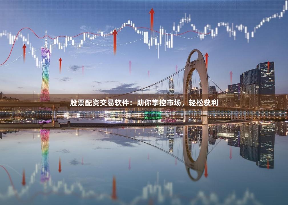 股票配资交易软件：助你掌控市场，轻松获利