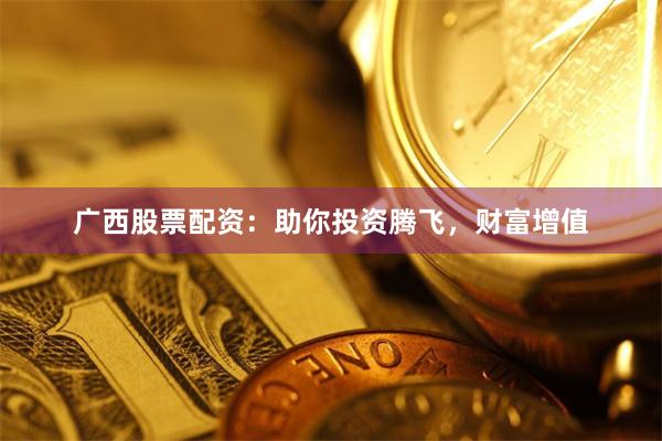 广西股票配资：助你投资腾飞，财富增值