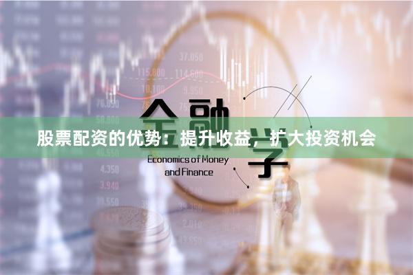 股票配资的优势：提升收益，扩大投资机会