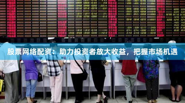股票网络配资：助力投资者放大收益，把握市场机遇