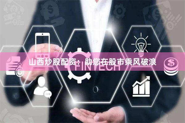 山西炒股配资：助您在股市乘风破浪