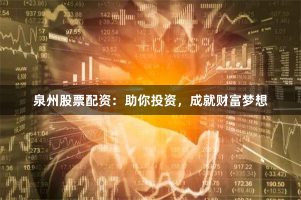 泉州股票配资：助你投资，成就财富梦想
