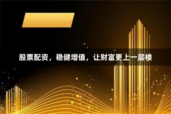 股票配资，稳健增值，让财富更上一层楼