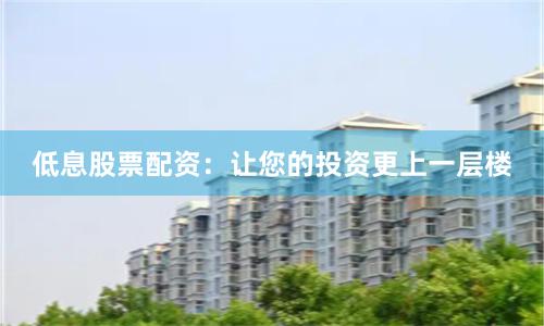 低息股票配资：让您的投资更上一层楼
