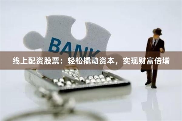 线上配资股票：轻松撬动资本，实现财富倍增