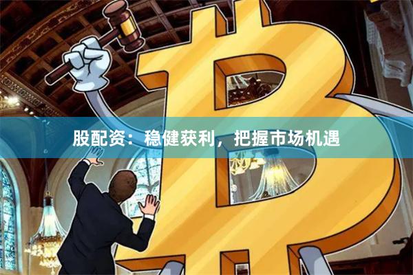 股配资：稳健获利，把握市场机遇