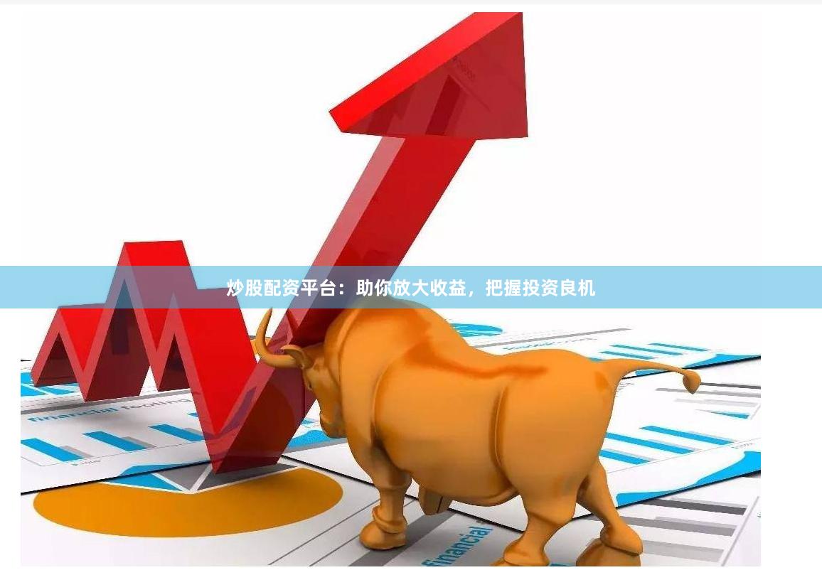 炒股配资平台：助你放大收益，把握投资良机