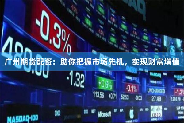 广州期货配资：助你把握市场先机，实现财富增值