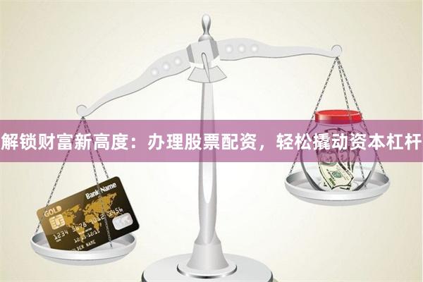 解锁财富新高度：办理股票配资，轻松撬动资本杠杆