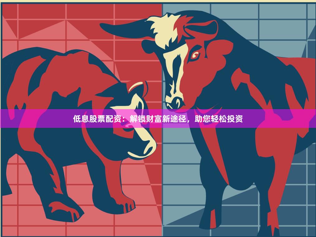 低息股票配资：解锁财富新途径，助您轻松投资