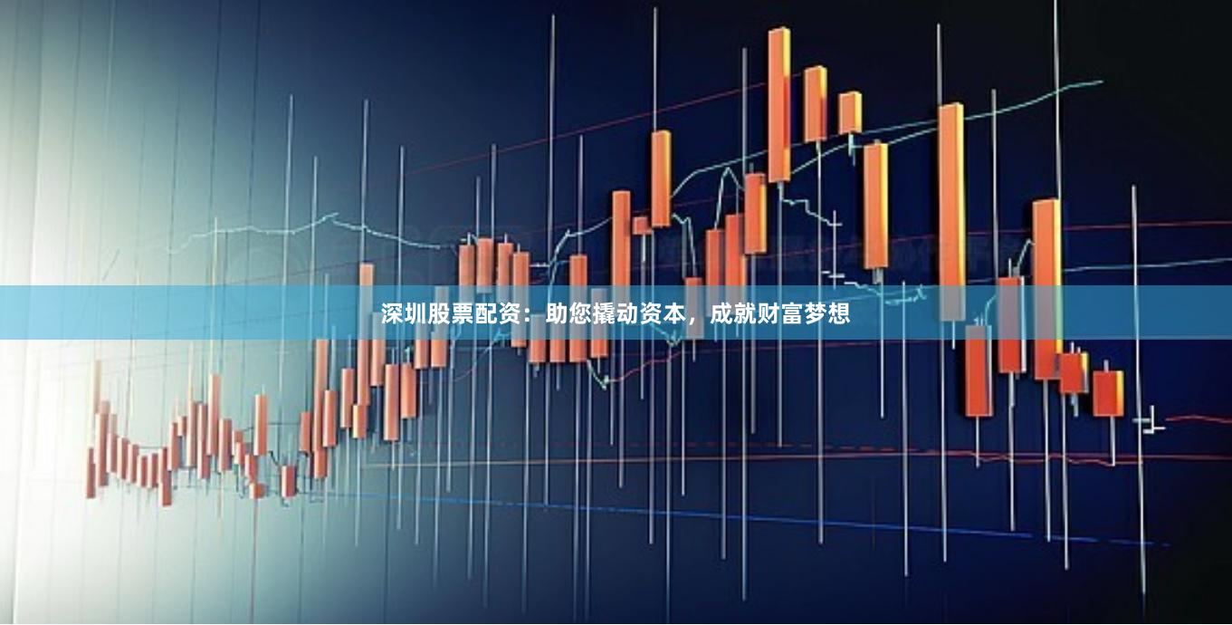 深圳股票配资：助您撬动资本，成就财富梦想