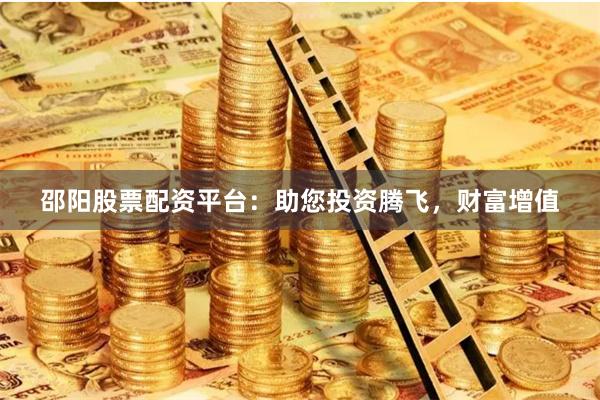 邵阳股票配资平台：助您投资腾飞，财富增值