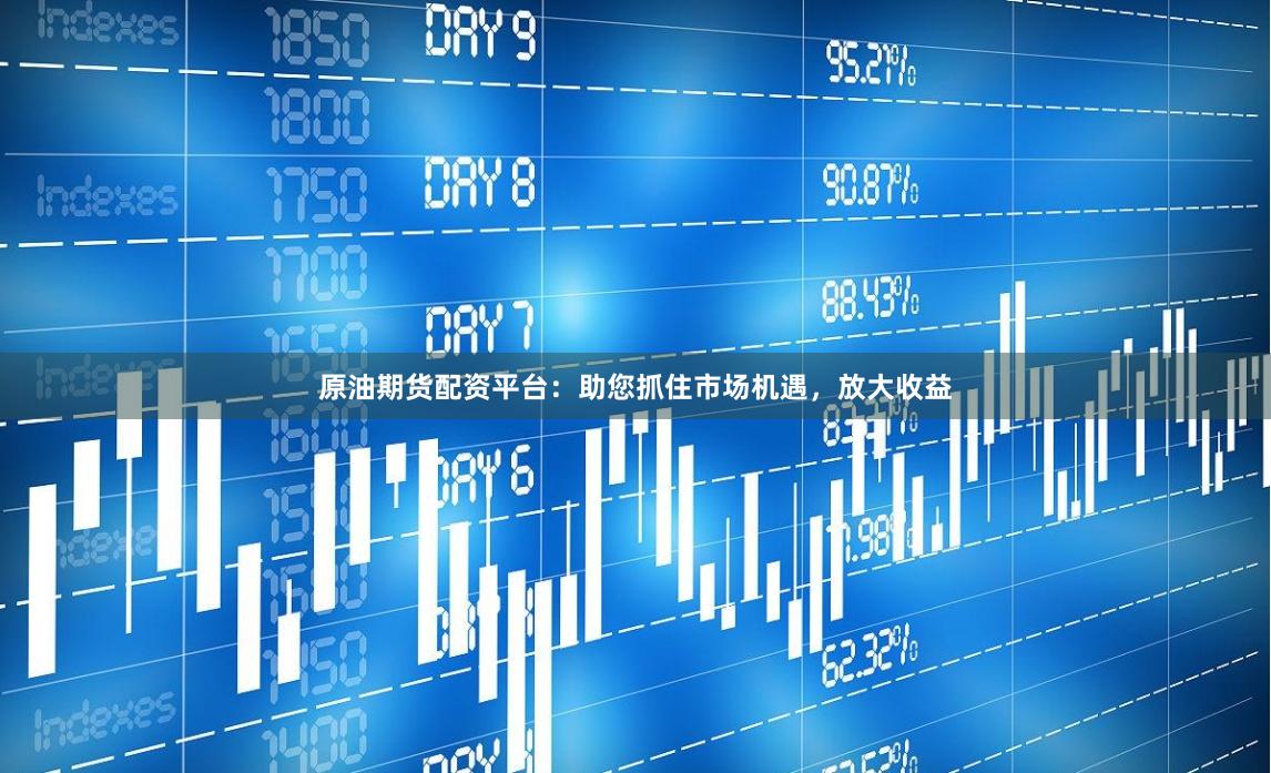 原油期货配资平台：助您抓住市场机遇，放大收益