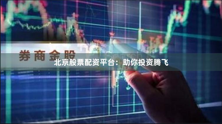 北京股票配资平台：助你投资腾飞