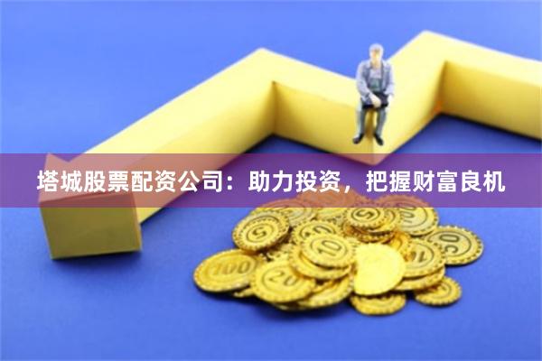 塔城股票配资公司：助力投资，把握财富良机