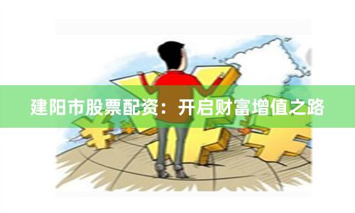 建阳市股票配资：开启财富增值之路