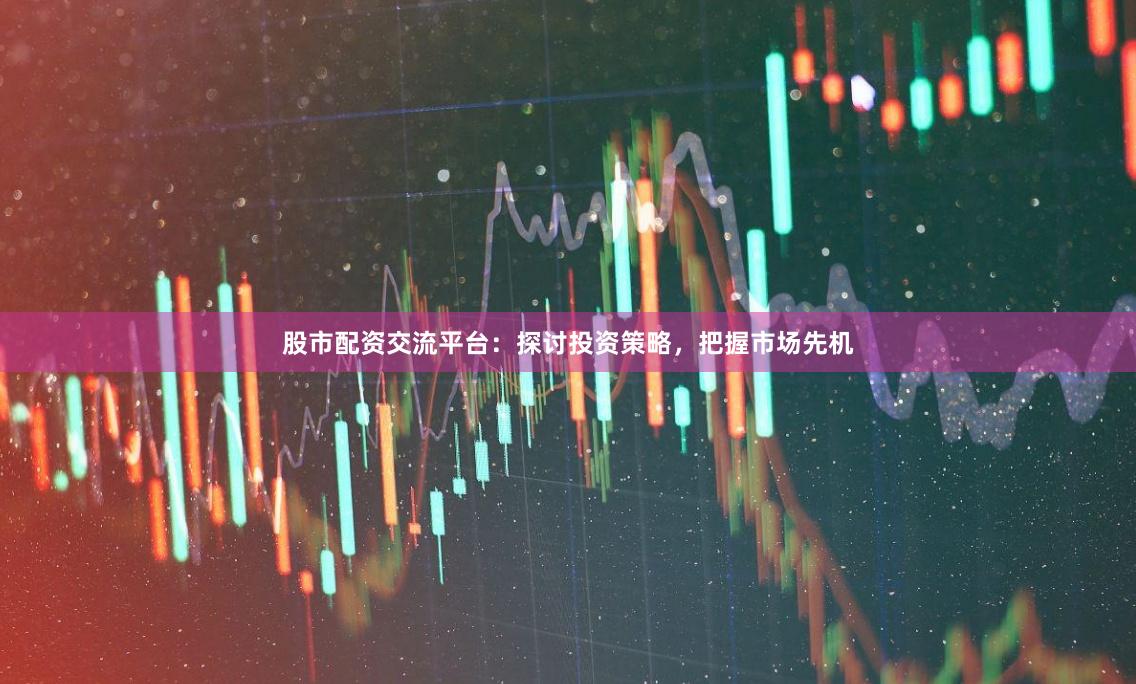 股市配资交流平台：探讨投资策略，把握市场先机