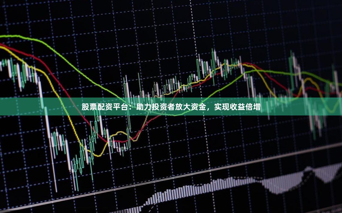 股票配资平台：助力投资者放大资金，实现收益倍增