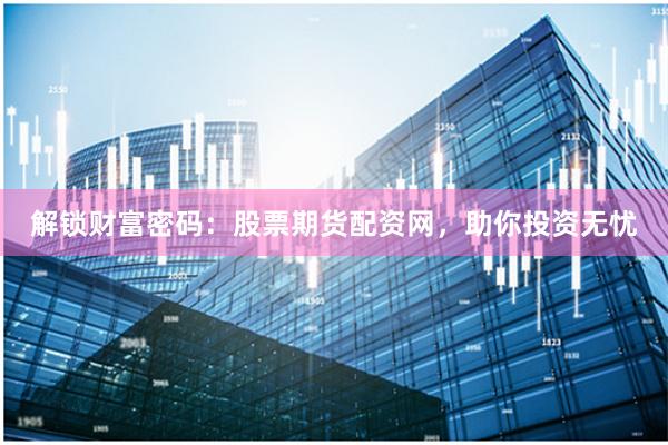 解锁财富密码：股票期货配资网，助你投资无忧